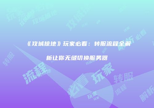 《攻城掠地》玩家必看：转服流程全解析让你无缝切换服务器