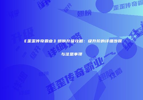 《歪歪传奇霸业》翅膀升级攻略:级升阶的详细步骤与注意事项