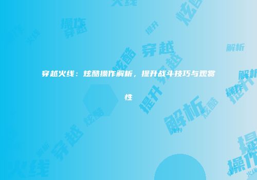 穿越火线：炫酷操作解析，提升战斗技巧与观赏性