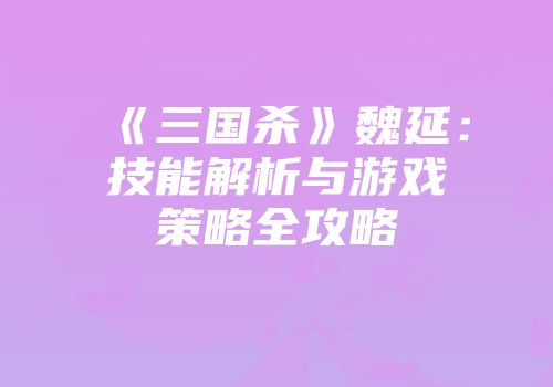 《三国杀》魏延：技能解析与游戏策略全攻略