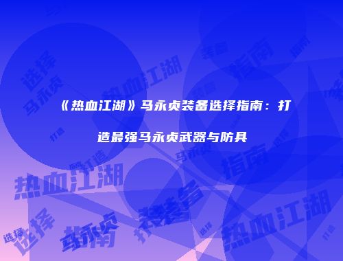 《热血江湖》马永贞装备选择指南:打造最强马永贞武器与防具