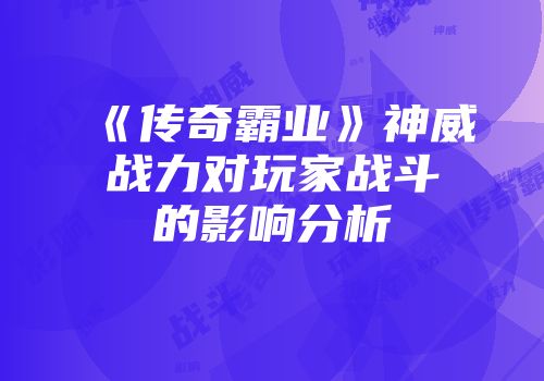 《传奇霸业》神威战力对玩家战斗的影响分析