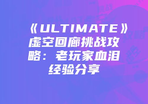 《ULTIMATE》虚空回廊挑战攻略：老玩家血泪经验分享
