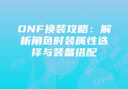 DNF换装攻略：解析角色时装属性选择与装备搭配