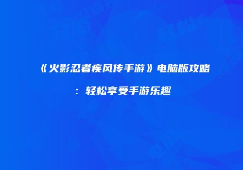 《火影忍者疾风传手游》电脑版攻略：轻松享受手游乐趣