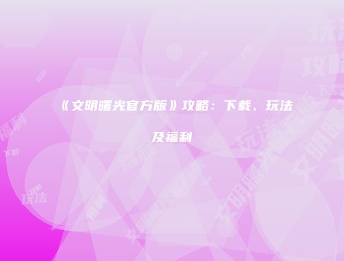 《文明曙光官方版》攻略：下载、玩法及福利