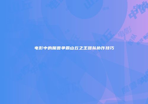 电影中的魔兽争霸山丘之王团队协作技巧
