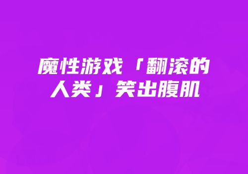 魔性游戏「翻滚的人类」笑出腹肌