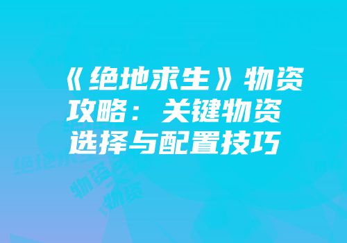 《绝地求生》物资攻略：关键物资选择与配置技巧