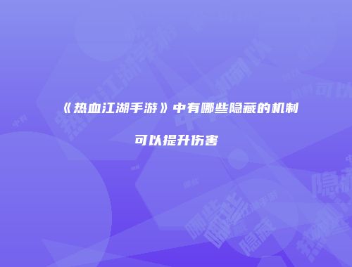《热血江湖手游》中有哪些隐藏的机制可以提升伤害
