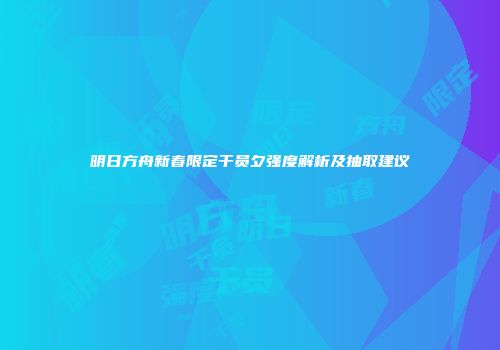 明日方舟新春限定干员夕强度解析及抽取建议