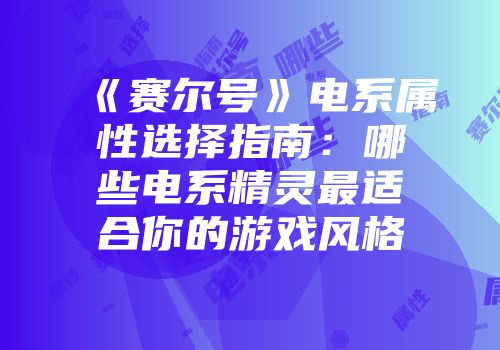《赛尔号》电系属性选择指南：哪些电系精灵最适合你的游戏风格