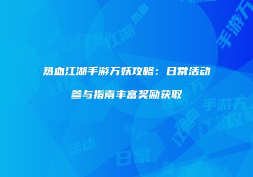 热血江湖手游万妖攻略：日常活动参与指南丰富奖励获取