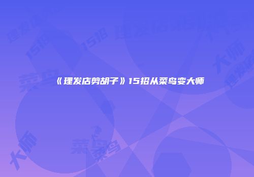 《理发店剪胡子》15招从菜鸟变大师