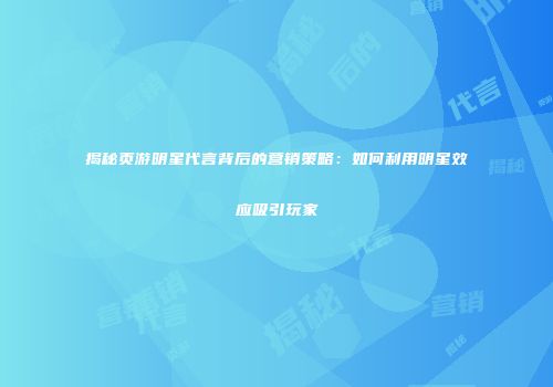 揭秘页游明星代言背后的营销策略：如何利用明星效应吸引玩家