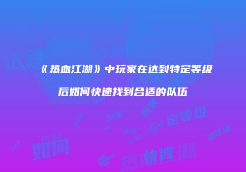 《热血江湖》中玩家在达到特定等级后如何快速找到合适的队伍