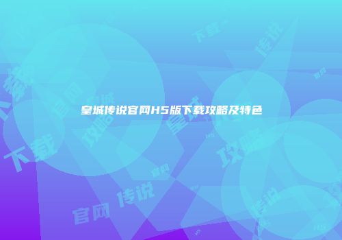 皇城传说官网H5版下载攻略及特色