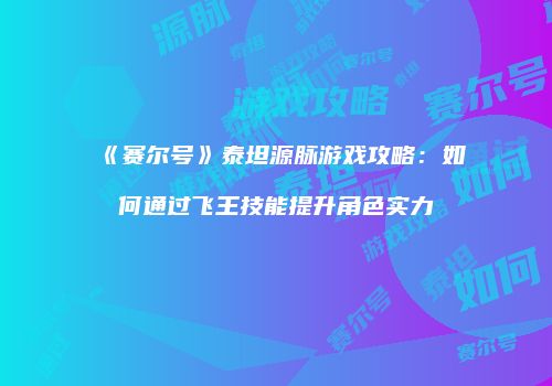 《赛尔号》泰坦源脉游戏攻略：如何通过飞王技能提升角色实力