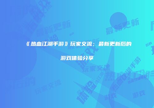 《热血江湖手游》玩家交流：最新更新后的游戏体验分享