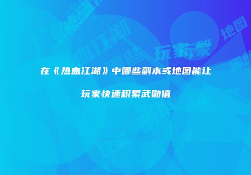 在《热血江湖》中哪些副本或地图能让玩家快速积累武勋值