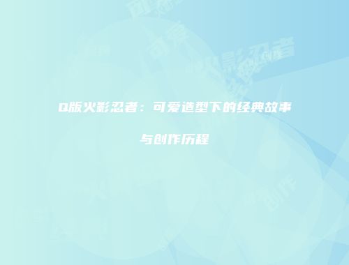 Q版火影忍者：可爱造型下的经典故事与创作历程