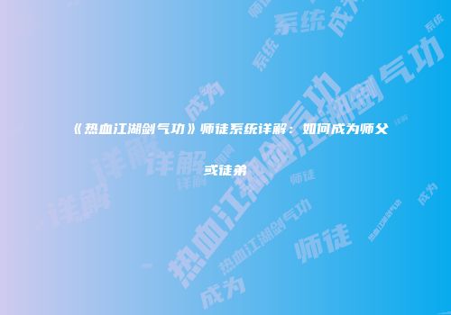 《热血江湖剑气功》师徒系统详解:如何成为师父或徒弟