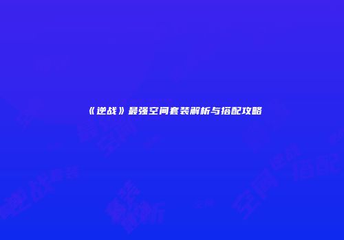《逆战》最强空间套装解析与搭配攻略