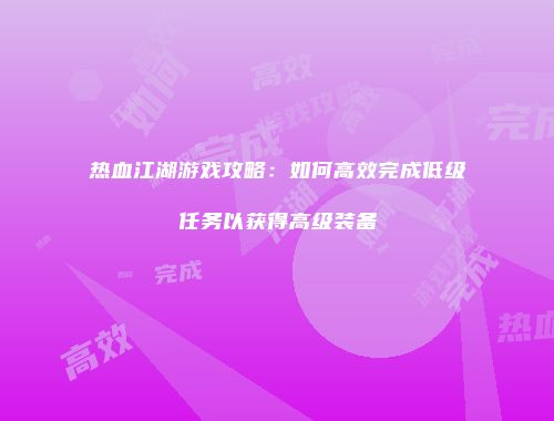 热血江湖游戏攻略:如何高效完成低级任务以获得高级装备
