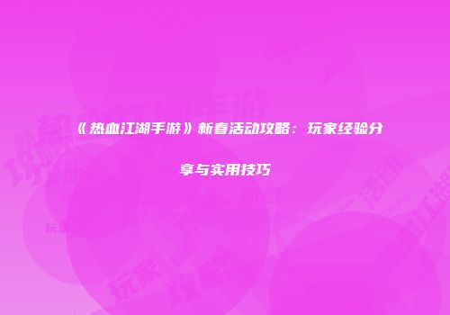 《热血江湖手游》新春活动攻略：玩家经验分享与实用技巧