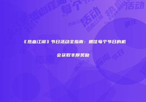 《热血江湖》节日活动全指南：抓住每个节日的机会获取丰厚奖励
