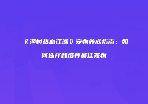 《渔村热血江湖》宠物养成指南：如何选择和培养最佳宠物