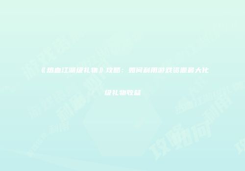 《热血江湖级礼物》攻略：如何利用游戏资源最大化级礼物收益