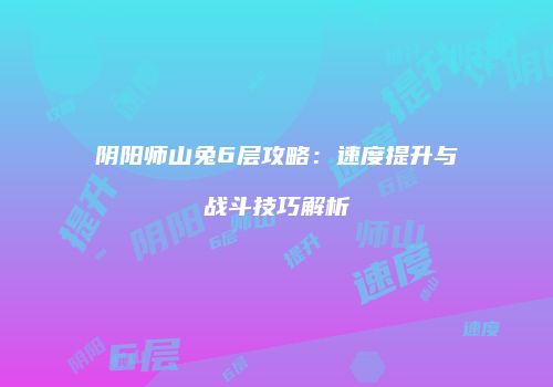 阴阳师山兔6层攻略：速度提升与战斗技巧解析