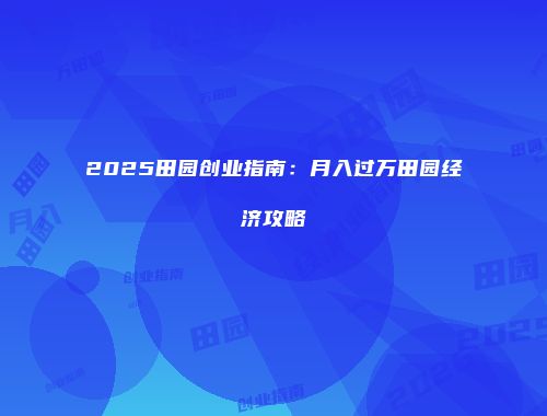 2025田园创业指南：月入过万田园经济攻略