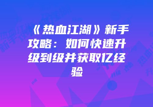 《热血江湖》新手攻略:如何快速升级到级并获取亿经验
