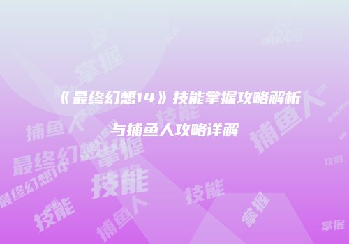 《最终幻想14》技能掌握攻略解析与捕鱼人攻略详解
