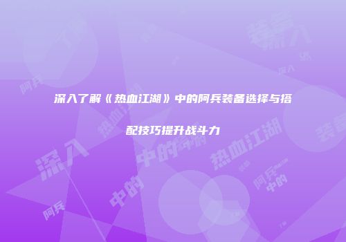 深入了解《热血江湖》中的阿兵装备选择与搭配技巧提升战斗力