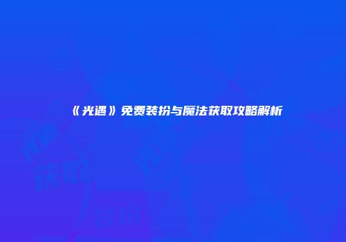 《光遇》免费装扮与魔法获取攻略解析