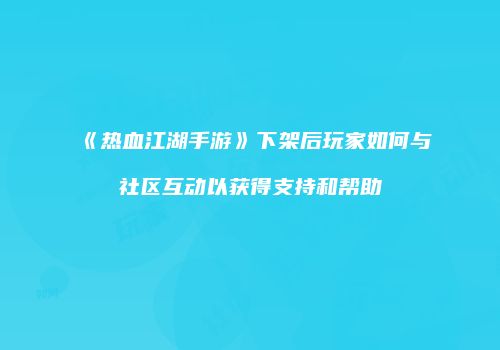 《热血江湖手游》下架后玩家如何与社区互动以获得支持和帮助