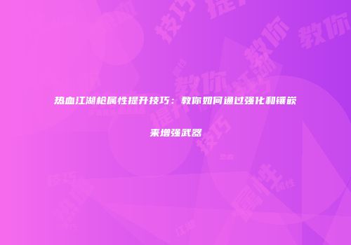 热血江湖枪属性提升技巧：教你如何通过强化和镶嵌来增强武器