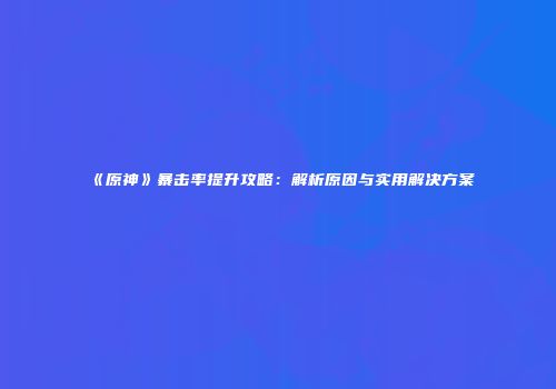《原神》暴击率提升攻略：解析原因与实用解决方案