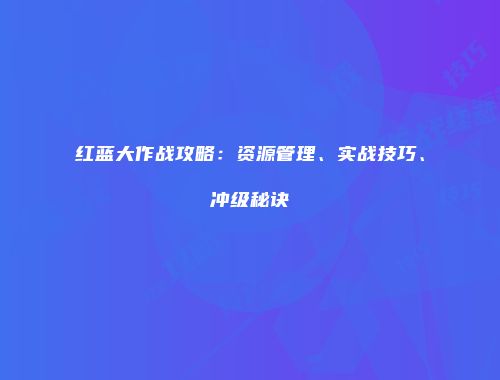 红蓝大作战攻略：资源管理、实战技巧、冲级秘诀