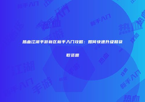热血江湖手游新区新手入门攻略：如何快速升级和获取资源