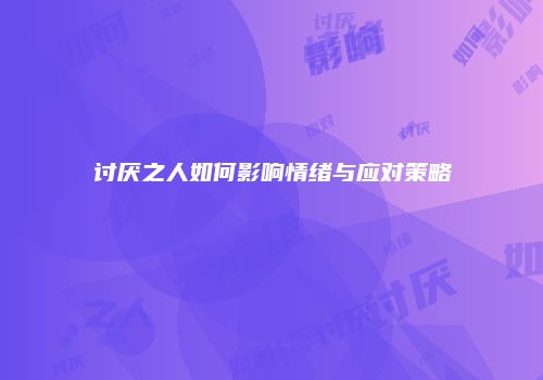 讨厌之人如何影响情绪与应对策略