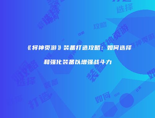 《将神页游》装备打造攻略：如何选择和强化装备以增强战斗力