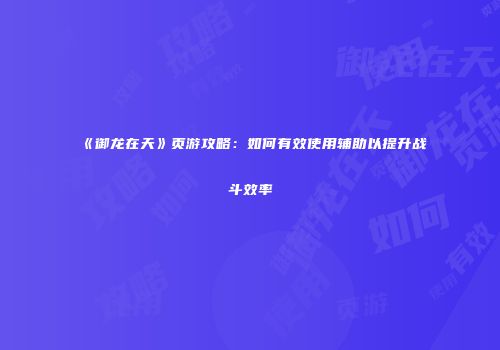 《御龙在天》页游攻略:如何有效使用辅助以提升战斗效率