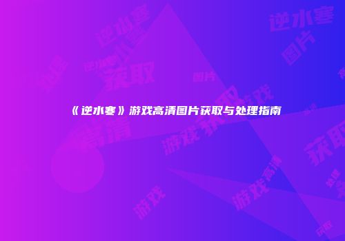 《逆水寒》游戏高清图片获取与处理指南
