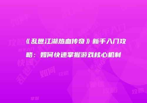 《乱世江湖热血传奇》新手入门攻略：如何快速掌握游戏核心机制