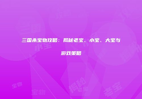 三国杀宝物攻略：揭秘老宝、小宝、大宝与游戏策略