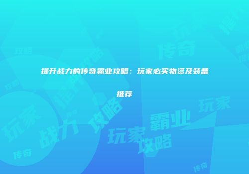 提升战力的传奇霸业攻略：玩家必买物资及装备推荐